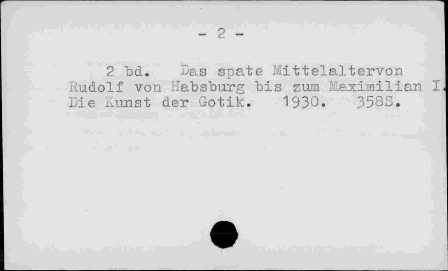 ﻿2
2 bd. Das spate Mittelaltervon Rudolf von Habsburg bis zum Maximilian I Die Kunst der Gotik. 1930.	358S.